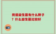 阴道益生菌有什么牌子？什么益生菌比较好