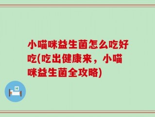 小喵咪益生菌怎么吃好吃(吃出健康来，小喵咪益生菌全攻略)