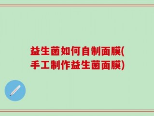 益生菌如何自制面膜(手工制作益生菌面膜)