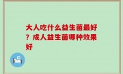 大人吃什么益生菌最好？成人益生菌哪种效果好