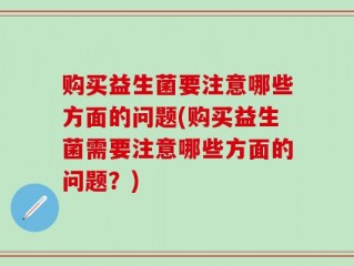 购买益生菌要注意哪些方面的问题(购买益生菌需要注意哪些方面的问题？)