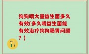 狗狗喂大量益生菌多久有效(多久喂益生菌能有效治疗狗狗肠胃问题？)