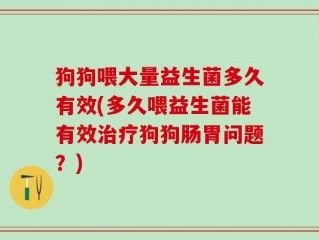 狗狗喂大量益生菌多久有效(多久喂益生菌能有效治疗狗狗肠胃问题？)