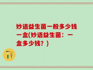 妙语益生菌一般多少钱一盒(妙语益生菌：一盒多少钱？)