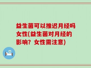益生菌可以推迟月经吗女性(益生菌对月经的影响？女性需注意)
