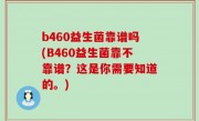 b460益生菌靠谱吗(B460益生菌靠不靠谱？这是你需要知道的。)