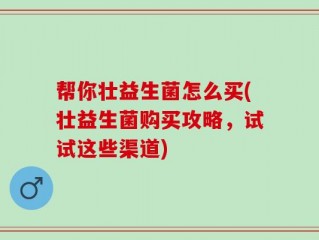 帮你壮益生菌怎么买(壮益生菌购买攻略，试试这些渠道)