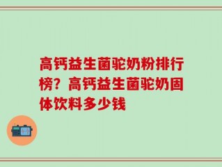 高钙益生菌驼奶粉排行榜？高钙益生菌驼奶固体饮料多少钱