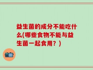 益生菌的成分不能吃什么(哪些食物不能与益生菌一起食用？)