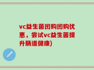 vc益生菌团购团购优惠，尝试vc益生菌提升肠道健康)