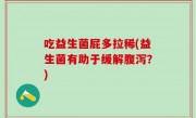 吃益生菌屁多拉稀(益生菌有助于缓解腹泻？)