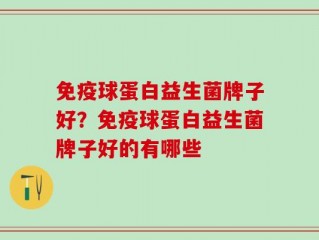 免疫球蛋白益生菌牌子好？免疫球蛋白益生菌牌子好的有哪些