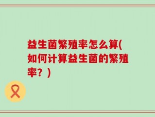 益生菌繁殖率怎么算(如何计算益生菌的繁殖率？)