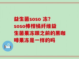 益生菌soso 冻？soso棒柑橘纤维益生菌果冻跟之前的黑咖啡果冻是一样的吗