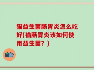 猫益生菌肠胃炎怎么吃好(猫肠胃炎该如何使用益生菌？)