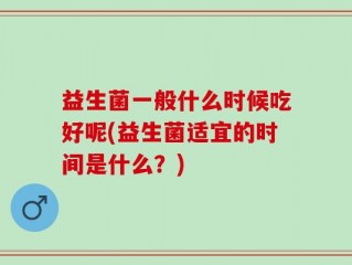 益生菌一般什么时候吃好呢(益生菌适宜的时间是什么？)
