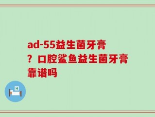 ad-55益生菌牙膏？口腔鲨鱼益生菌牙膏靠谱吗