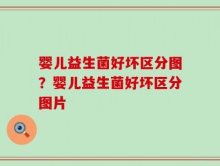 婴儿益生菌好坏区分图？婴儿益生菌好坏区分图片