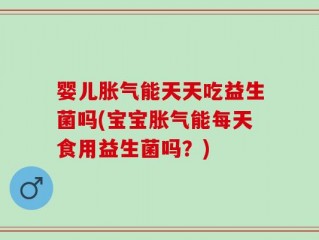 婴儿胀气能天天吃益生菌吗(宝宝胀气能每天食用益生菌吗？)