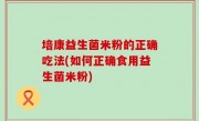 培康益生菌米粉的正确吃法(如何正确食用益生菌米粉)