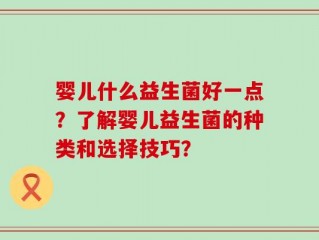 婴儿什么益生菌好一点？了解婴儿益生菌的种类和选择技巧？