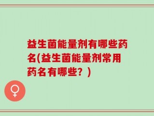 益生菌能量剂有哪些药名(益生菌能量剂常用药名有哪些？)