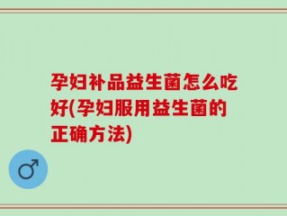 孕妇补品益生菌怎么吃好(孕妇服用益生菌的正确方法)