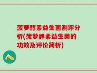 菠萝酵素益生菌测评分析(菠萝酵素益生菌的功效及评价简析)