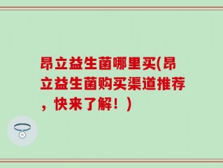 昂立益生菌哪里买(昂立益生菌购买渠道推荐，快来了解！)