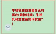 牛初乳和益生菌什么时候吃(最佳时间：牛初乳和益生菌如何食用？)