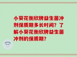 小葵花衡欣牌益生菌冲剂保质期多长时间？了解小葵花衡欣牌益生菌冲剂的保质期？