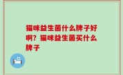 猫咪益生菌什么牌子好啊？猫咪益生菌买什么牌子