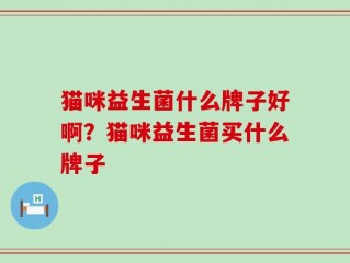 猫咪益生菌什么牌子好啊？猫咪益生菌买什么牌子