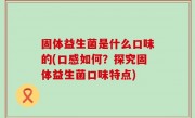 固体益生菌是什么口味的(口感如何？探究固体益生菌口味特点)