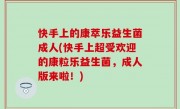快手上的康萃乐益生菌成人(快手上超受欢迎的康粒乐益生菌，成人版来啦！)
