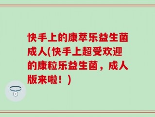 快手上的康萃乐益生菌成人(快手上超受欢迎的康粒乐益生菌，成人版来啦！)