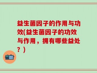 益生菌因子的作用与功效(益生菌因子的功效与作用，拥有哪些益处？)