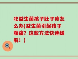 吃益生菌孩子肚子疼怎么办(益生菌引起孩子腹痛？这些方法快速缓解！)