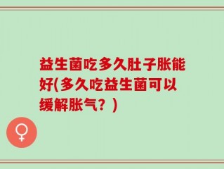 益生菌吃多久肚子胀能好(多久吃益生菌可以缓解胀气？)