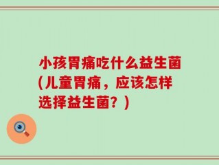 小孩胃痛吃什么益生菌(儿童胃痛，应该怎样选择益生菌？)