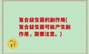 复合益生菌的副作用(复合益生菌可能产生副作用，需要注意。)