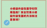 小修益升益生菌孕妇饮用指南？安全饮用小修益升益生菌的方法和注意事项？