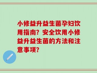 小修益升益生菌孕妇饮用指南？安全饮用小修益升益生菌的方法和注意事项？