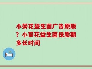 小葵花益生菌广告原版？小葵花益生菌保质期多长时间