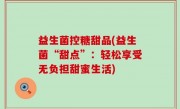 益生菌控糖甜品(益生菌“甜点”：轻松享受无负担甜蜜生活)