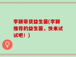 李颖带货益生菌(李颖推荐的益生菌，快来试试吧！)