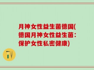 月神女性益生菌德国(德国月神女性益生菌：保护女性私密健康)