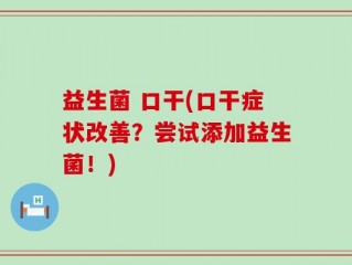 益生菌 口干(口干症状改善？尝试添加益生菌！)