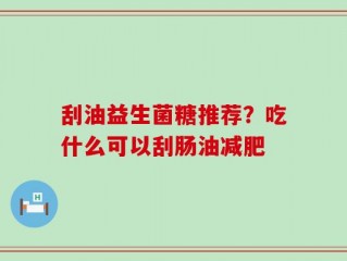 刮油益生菌糖推荐？吃什么可以刮肠油减肥
