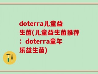 doterra儿童益生菌(儿童益生菌推荐：doterra童年乐益生菌)